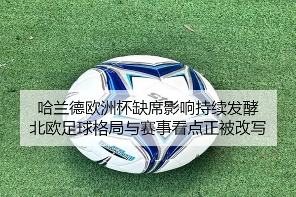 哈兰德欧洲杯缺席影响持续发酵 北欧足球格局与赛事看点正被改写 - ygrbuyu