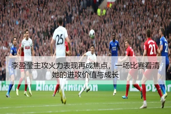 李盈莹主攻火力表现再成焦点，一场比赛看清她的进攻价值与成长 - ygrbuyu